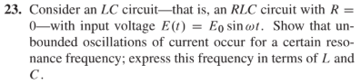 23. Consider an LC circuit-that is, an RLC circuit with R =
0-with input voltage E(t) = Eo sin wt. Show that un-
bounded oscillations of current occur for a certain reso-
nance frequency; express this frequency in terms of L and
C.
