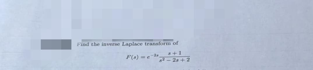 Find the inverse Laplace transform of
s+1
F(s) = e-2s
s2 – 2s + 2
