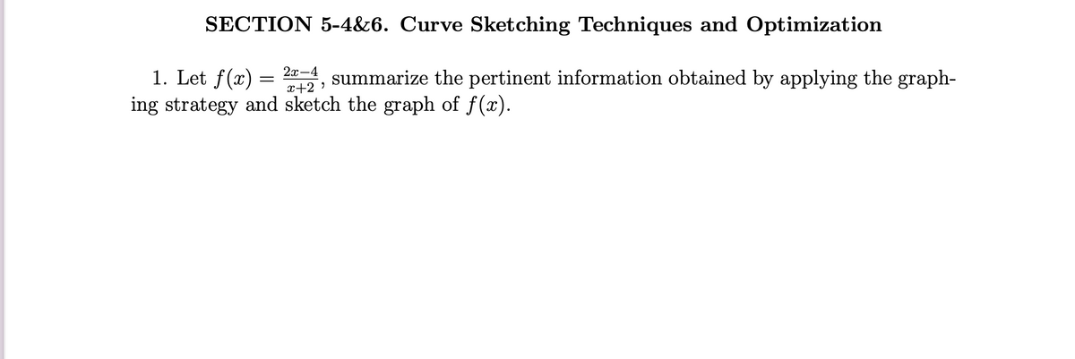 SECTION 5-4&6. Curve Sketching Techniques and Optimization
1. Let f(x)
ing strategy and sketch the graph of f(x).
20-4, summarize the pertinent information obtained by applying the graph-
x+2 '
