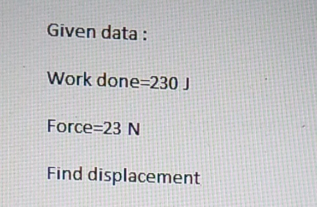 Given data:
Work done=230 J
Force=23 N
Find displacement