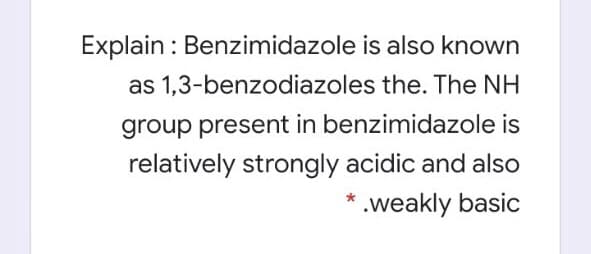 Explain : Benzimidazole is also known
as 1,3-benzodiazoles the. The NH
group present in benzimidazole is
relatively strongly acidic and also
* .weakly basic
