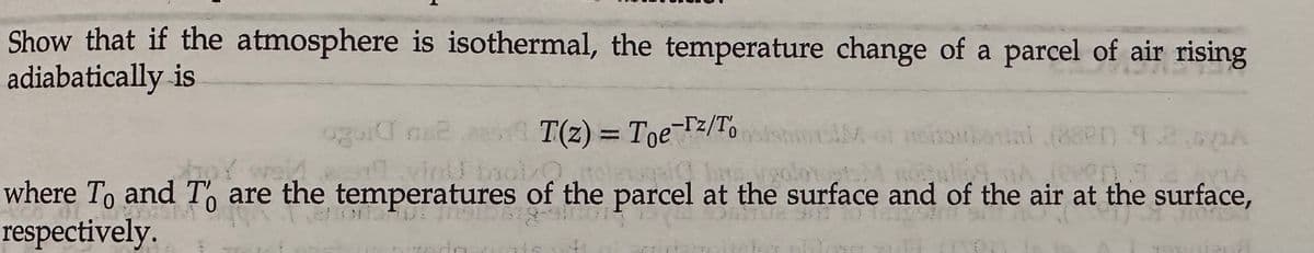 Show that if the atmosphere is isothermal, the temperature change of a parcel of air rising
adiabatically is
ogula me
er vinu biol/olewa
where To and To are the temperatures of the parcel at the surface and of the air at the surface,
respectively.
T(z) = Toe-[z/To
