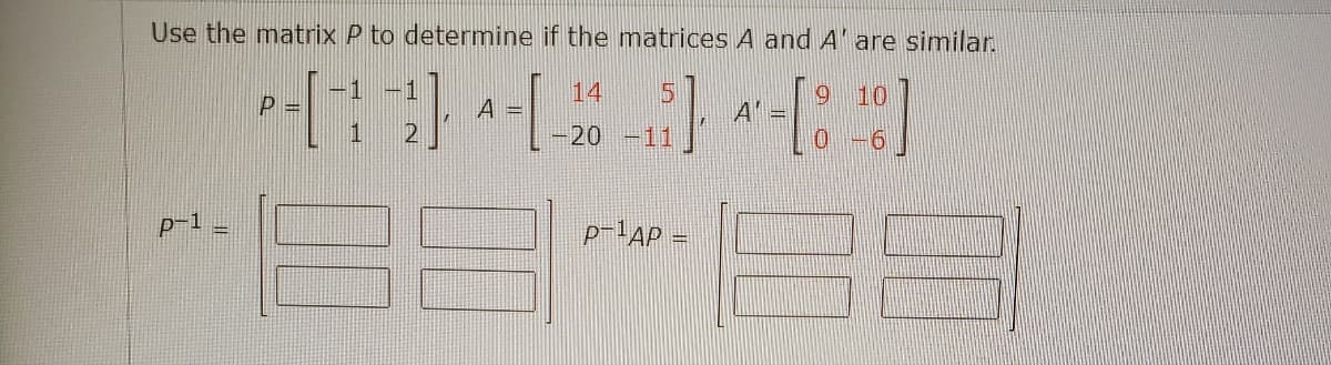 Use the matrix P to determine if the matrices A and A'are similar.
14
P =
- - [80]
[12] [_2_5]
A =
-20 -11
p-1
Α'
p-¹AP =
63-8