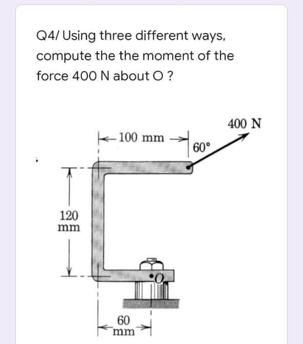 Q4/ Using three different ways,
compute the the moment of the
force 400 N about O?
400 N
100 mm
60°
120
mm
60
mm
