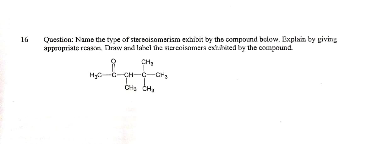 Question: Name the type of stereoisomerism exhibit by the compound below. Explain by giving
appropriate reason. Draw and label the stereoisomers exhibited by the compound.
16
w
CH3
H3C-
CH-
C-CH3
ČH3 ČH3
