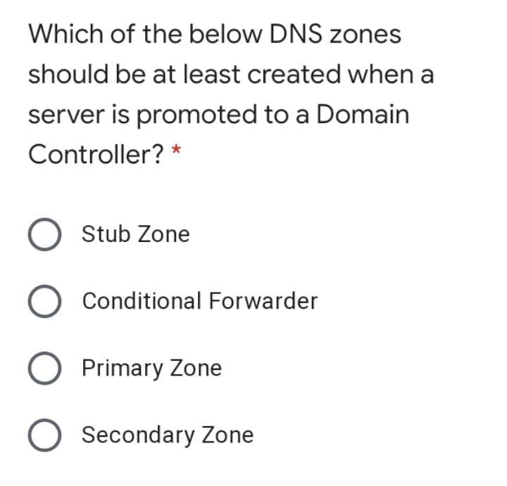 Which of the below DNS zones
should be at least created when a
server is promoted to a Domain
Controller? *
Stub Zone
O Conditional Forwarder
Primary Zone
Secondary Zone
