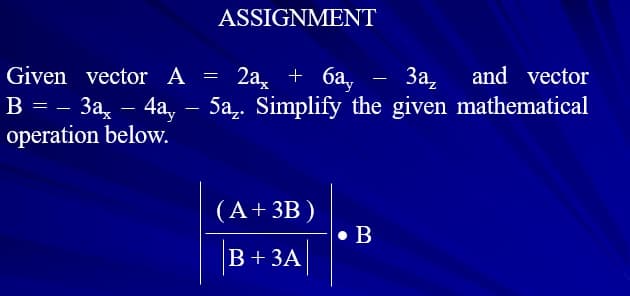 ASSIGNMENT
Given vector A = 2a, + 6a,
B = – 3a, – 4a, – 5a,. Simplify the given mathematical
operation below.
За,
and vector
(A+ 3B )
• B
B+3
В +ЗА
