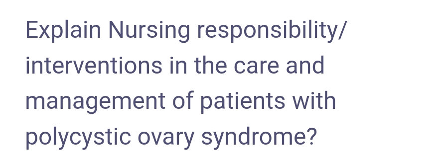 Explain Nursing responsibility/
interventions in the care and
management
of patients with
polycystic ovary syndrome?