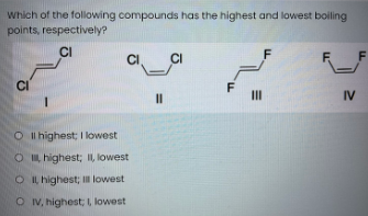 Which of the following compounds has the highest and lowest boiling
points, respectively?
CI
F
F
CI
CI
F
II
IV
II
O i I highest; I lowest
O I highest; I, lowest
O IL highest; I lowest
O V, highest; , lowest
