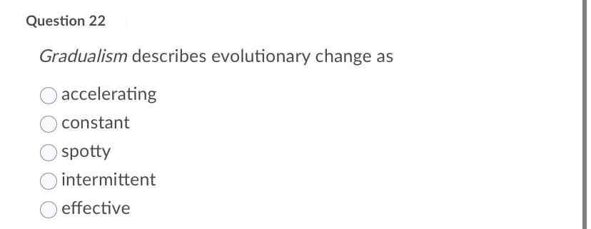 Question 22
Gradualism describes evolutionary change as
accelerating
constant
spotty
intermittent
effective
