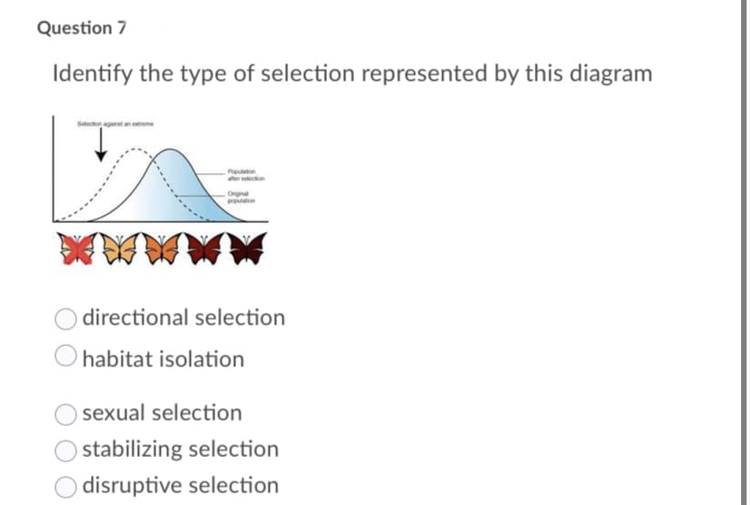 Question 7
Identify the type of selection represented by this diagram
Sedeconaganstanetene
Pepulaon
whersecton
Orginal
ton
directional selection
habitat isolation
sexual selection
stabilizing selection
disruptive selection
