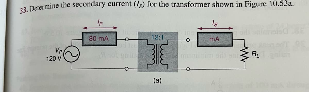 22. Determine the secondary current (Is) for the transformer shown in Figure 10.53a.
Ip
Is
80 mA
-어
12:1
mA
VP
120 V
(a)
