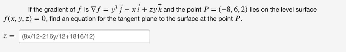 If the gradient of f is Vf = y° j – xi + zyk and the point P
f(x, y, z) = 0, find an equation for the tangent plane to the surface at the point P.
(-8, 6, 2) lies on the level surface
= Z
(8x/12-216y/12+1816/12)
