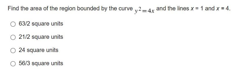 Find the area of the region bounded by the curve v2–4r and the lines x = 1 and x = 4.
63/2 square units
O 21/2 square units
24 square units
O 56/3 square units
