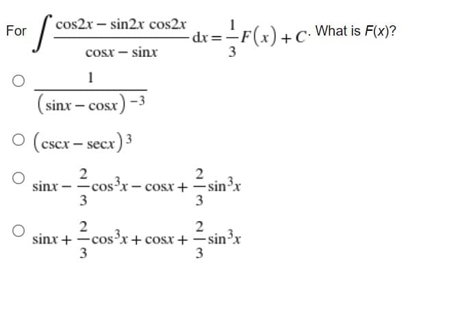 cos2x – sin2x cos2x
dr =-F(x) +C•
For
+C: What is F(x)?
cosx – sinx
3
1
(sinx – cosx) -
O (cscx – secx)3
csCx
2
os²x- cosx+ – sin³x
3
- sin³x
3
sinx –
2
sinx + -cos'x+ cosx+-sinx
3
3

