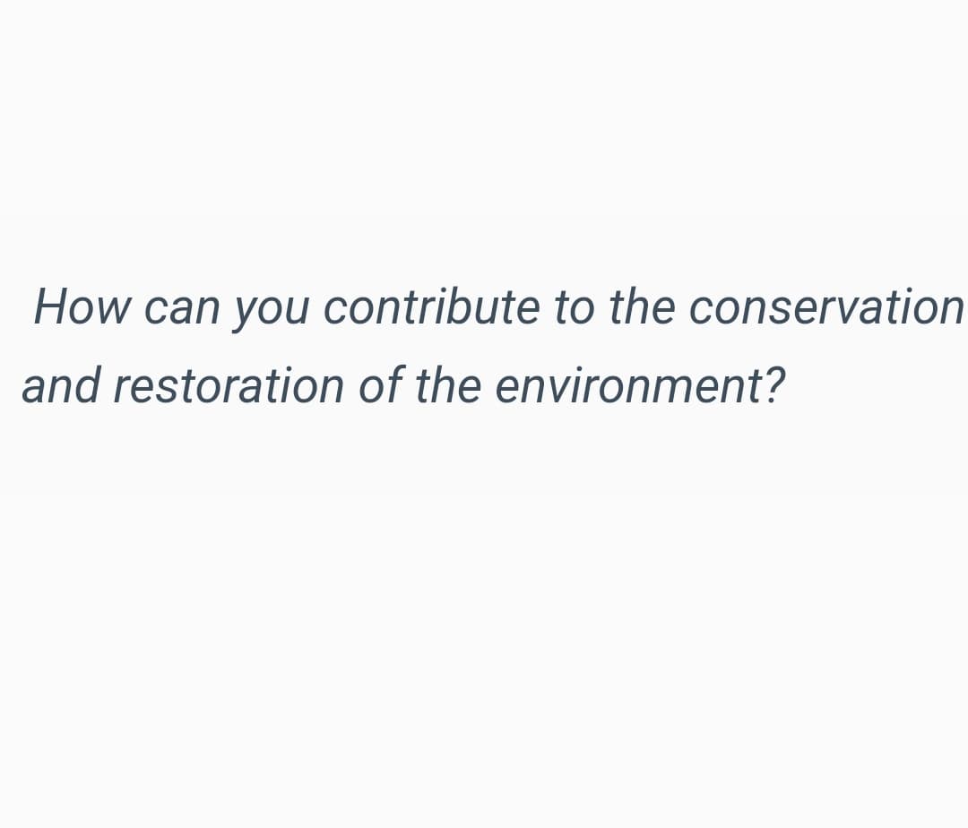 How can you contribute to the conservation
and restoration of the environment?
