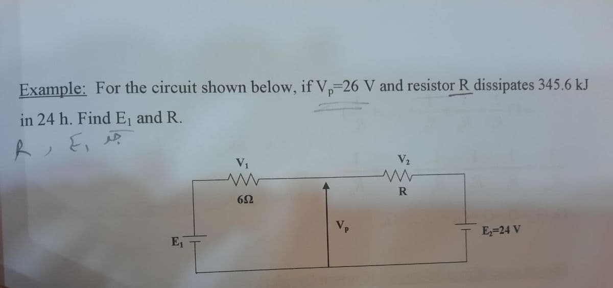 Example: For the circuit shown below, if V,-26 V and resistor R dissipates 345.6 kJ
in 24 h. Find E, and R.
V2
R
Vp
E,=24 V
E
