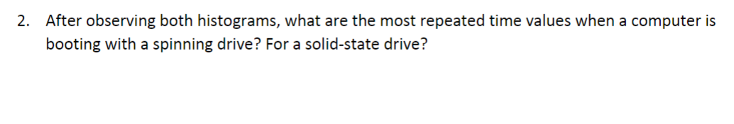 2. After observing both histograms, what are the most repeated time values when a computer is
booting with a spinning drive? For a solid-state drive?