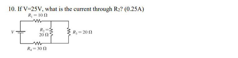 10. If V=25V, what is the current through R2? (0.25A)
R = 10 N
R2
20Ω
R3 = 20 2
R4 = 30 N
