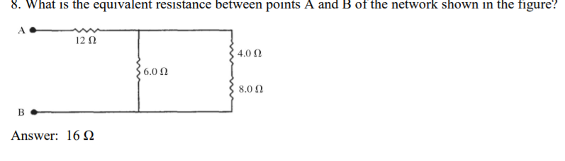 8. What is the equivalent resistance between points A and B of the network shown in the figure?
12Ω
4.0 Ω
6.0 Ω
8.0 Ω
B
Answer: 16 .
