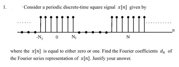 1.
Consider a periodic discrete-time square signal x[n] given by
N
-N, 0 N
where the x[n] is equal to either zero or one. Find the Fourier coefficients de of
the Fourier series representation of x[n]. Justify your answer.
