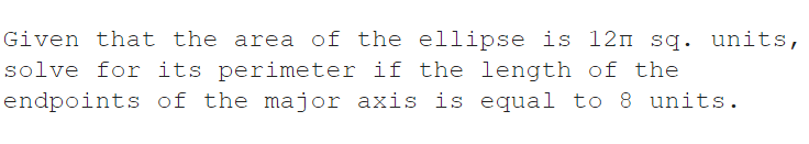 Given that the area of the ellipse is 12m sq. units,
solve for its perimeter if the length of the
endpoints of the major axis is equal to 8 units.
