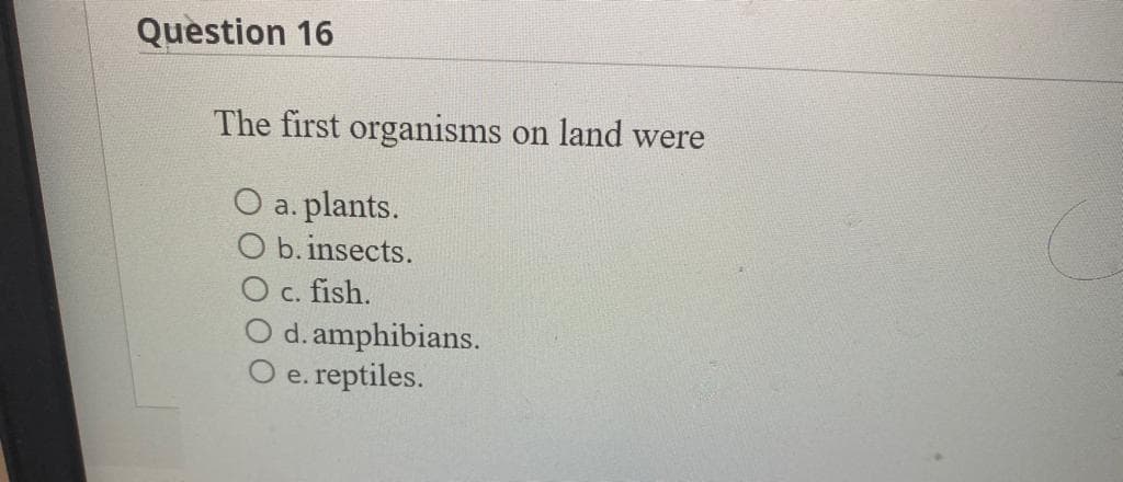 Question 16
The first organisms on land were
a. plants.
b. insects.
c. fish.
d. amphibians.
O e. reptiles.