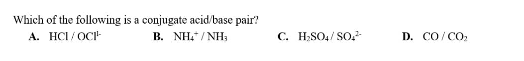 Which of the following is a conjugate acid/base pair?
A. HCI/OCI¹-
B. NH4+/NH3
C. H₂SO4/ SO4²-
D. CO/CO₂