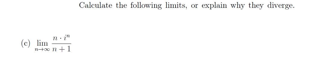 n. in
n→∞ n + 1
(c) lim
Calculate the following limits, or
explain why they diverge.