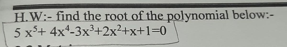 H.W:- find the root of the polynomial below:-
5 x³+ 4x4-3x³+2x²+x+1=0
