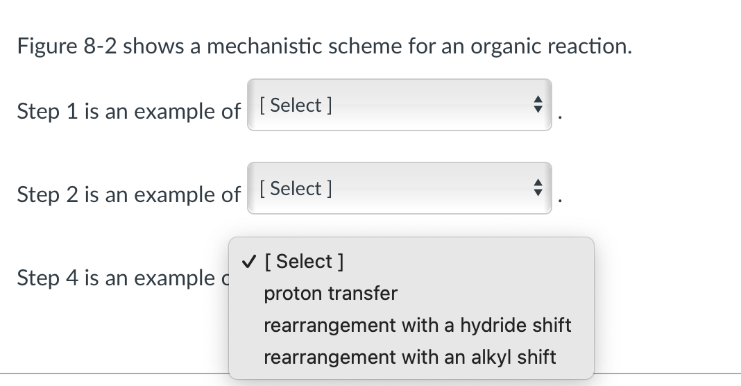 Figure 8-2 shows a mechanistic scheme for an organic reaction.
Step 1 is an example of [Select]
Step 2 is an example of [Select]
Step 4 is an example c
✓ [Select]
proton transfer
rearrangement with a hydride shift
rearrangement with an alkyl shift