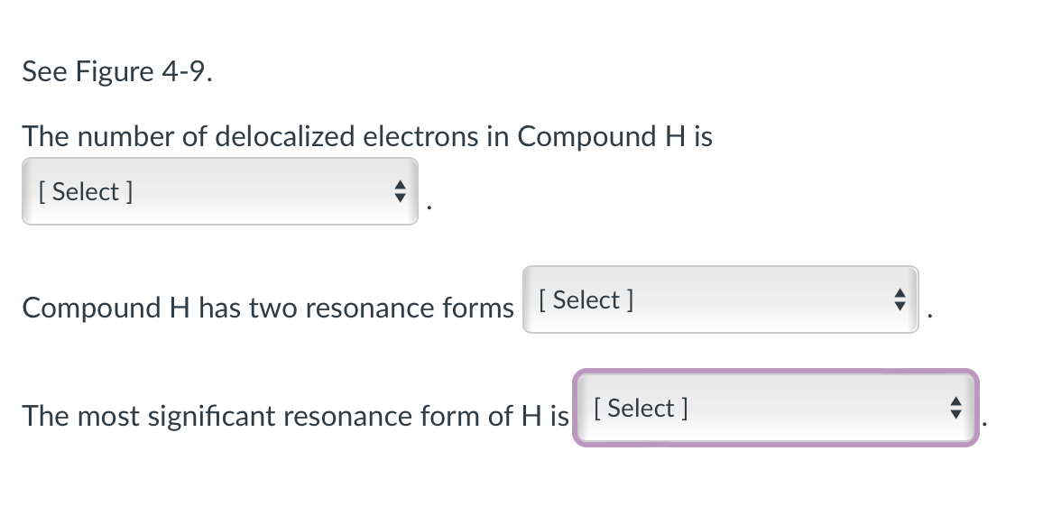 See Figure 4-9.
The number of delocalized electrons in Compound H is
[Select]
Compound H has two resonance forms [Select ]
The most significant resonance form of His [Select]
◄►