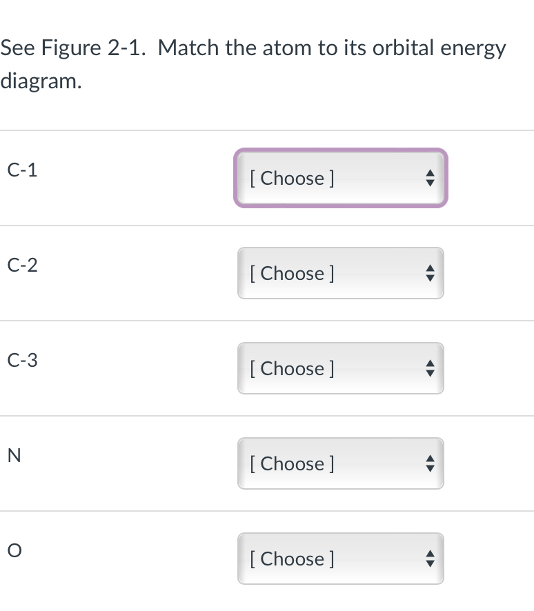 See Figure 2-1. Match the atom to its orbital energy
diagram.
C-1
C-2
C-3
N
O
[Choose ]
[Choose ]
[Choose ]
[Choose ]
[Choose ]