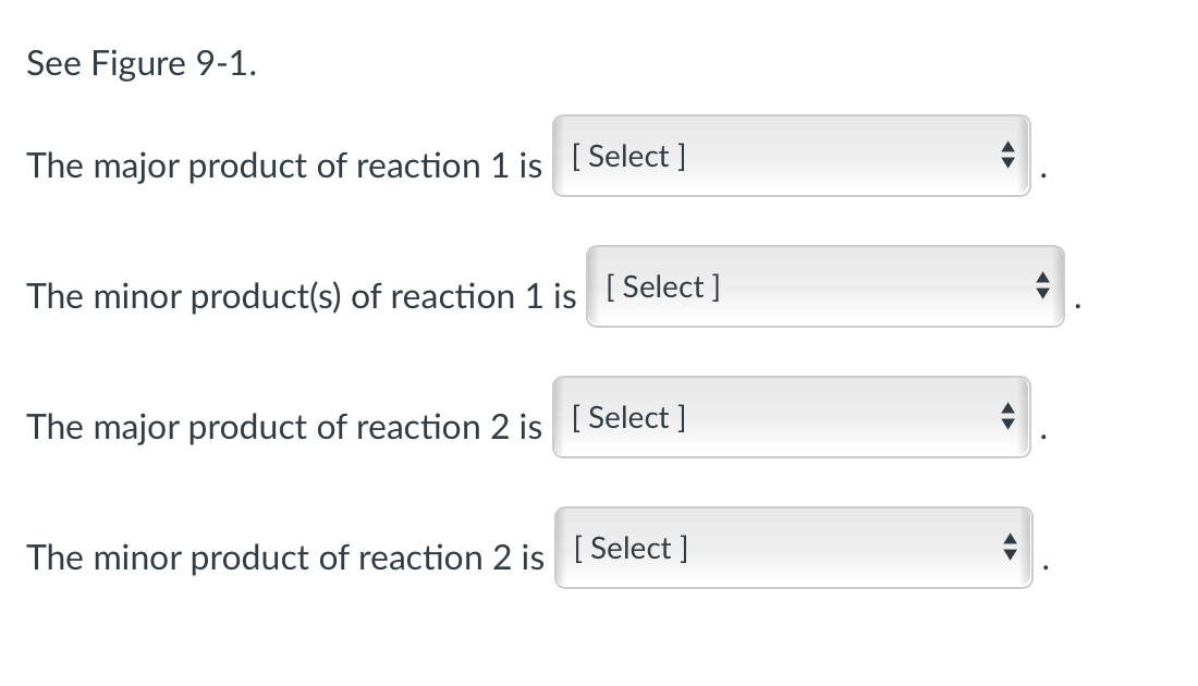 See Figure 9-1.
The major product of reaction 1 is [Select]
The minor product(s) of reaction 1 is [Select]
The major product of reaction 2 is [Select]
The minor product of reaction 2 is [Select]