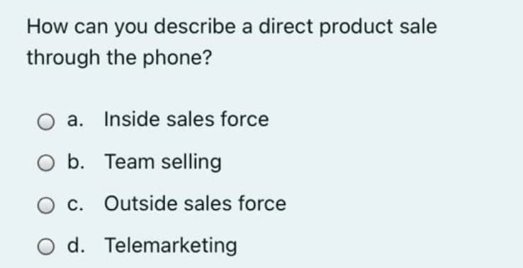 How can you describe a direct product sale
through the phone?
a. Inside sales force
O b. Team selling
c. Outside sales force
O d. Telemarketing

