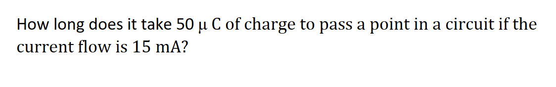 How long does it take 50 µ C of charge to pass a point in a circuit if the
current flow is 15 mA?
