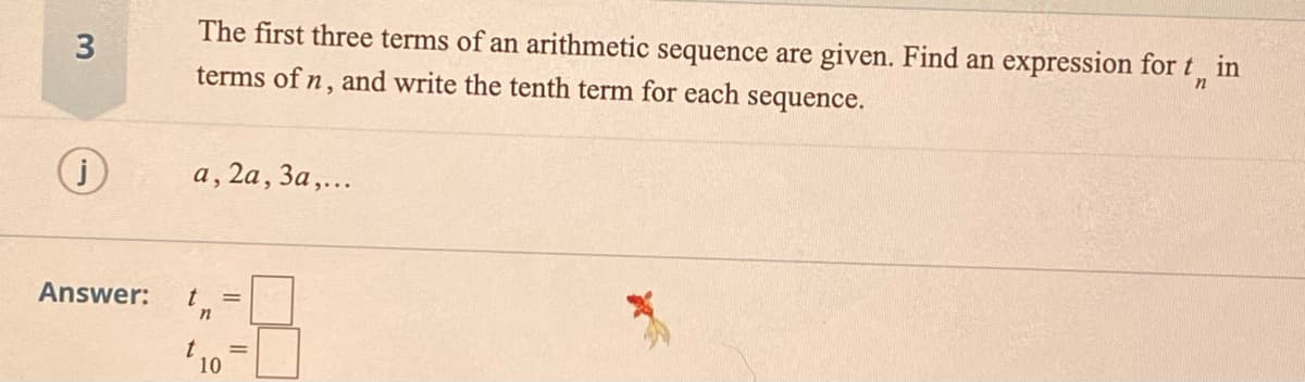 The first three terms of an arithmetic sequence are given. Find an expression for t in
terms of n, and write the tenth term for each
sequence.
а, 2а, За,...
Answer:
t =
in
10
3.
