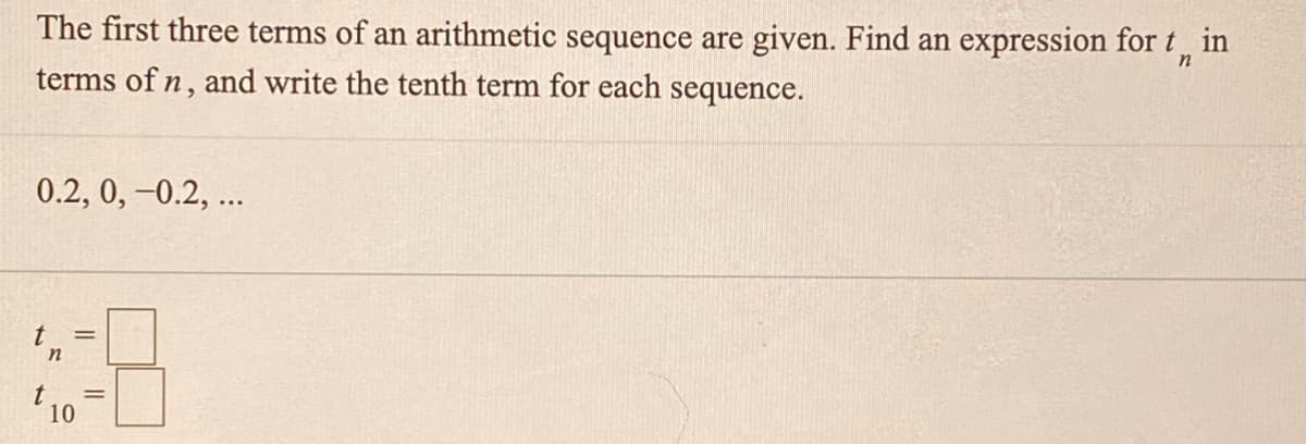 The first three terms of an arithmetic sequence are given. Find an expression for t, in
terms of n, and write the tenth term for each sequence.
0.2, 0, -0.2, ..
t
10
