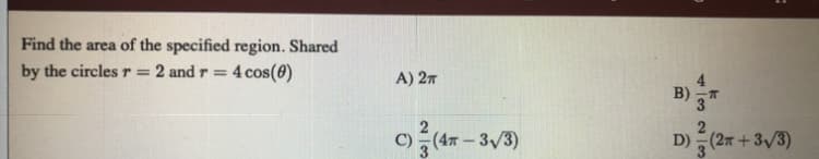 Find the area of the specified region. Shared
by the circles r =
2 and r =
4 cos(0)
A) 27
B)
c)
(47 – 3/3)
D) (27 +3/3)
