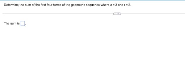 Determine the sum of the first four terms of the geometric sequence where a = 3 and r = 2.
The sum is