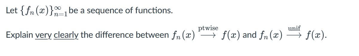 Let {fn (x)} be a sequence of functions.
∞
n=1
ptwise
unif
Explain very clearly the difference between fn(x) f(x) and f(x) →→→ f(x).
→