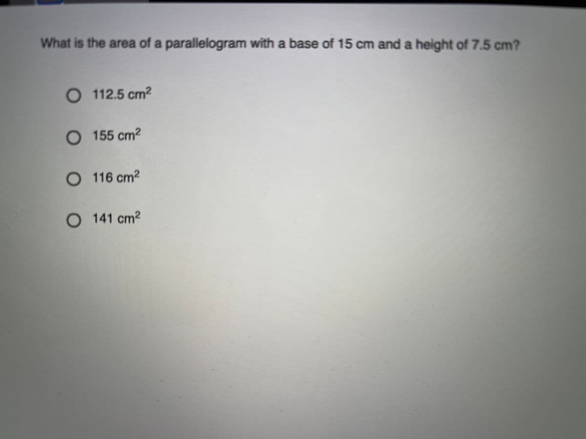 What is the area of a parallelogram with a base of 15 cm and a height of 7.5 cm?
O 112.5 cm2
O 155 cm2
O 116 cm2
O 141 cm2
