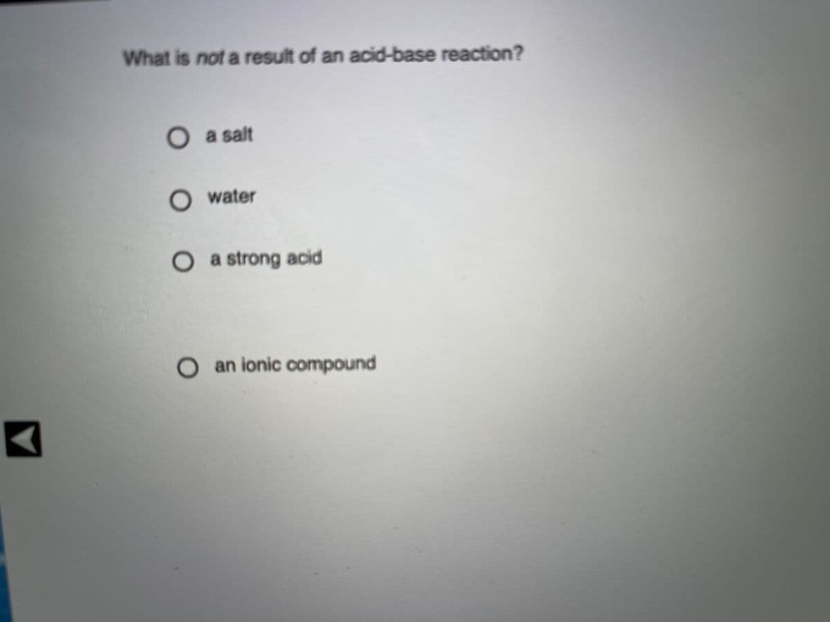 What is not a result of an acid-base reaction?
O a salt
water
O a strong acid
O an ionic compound
