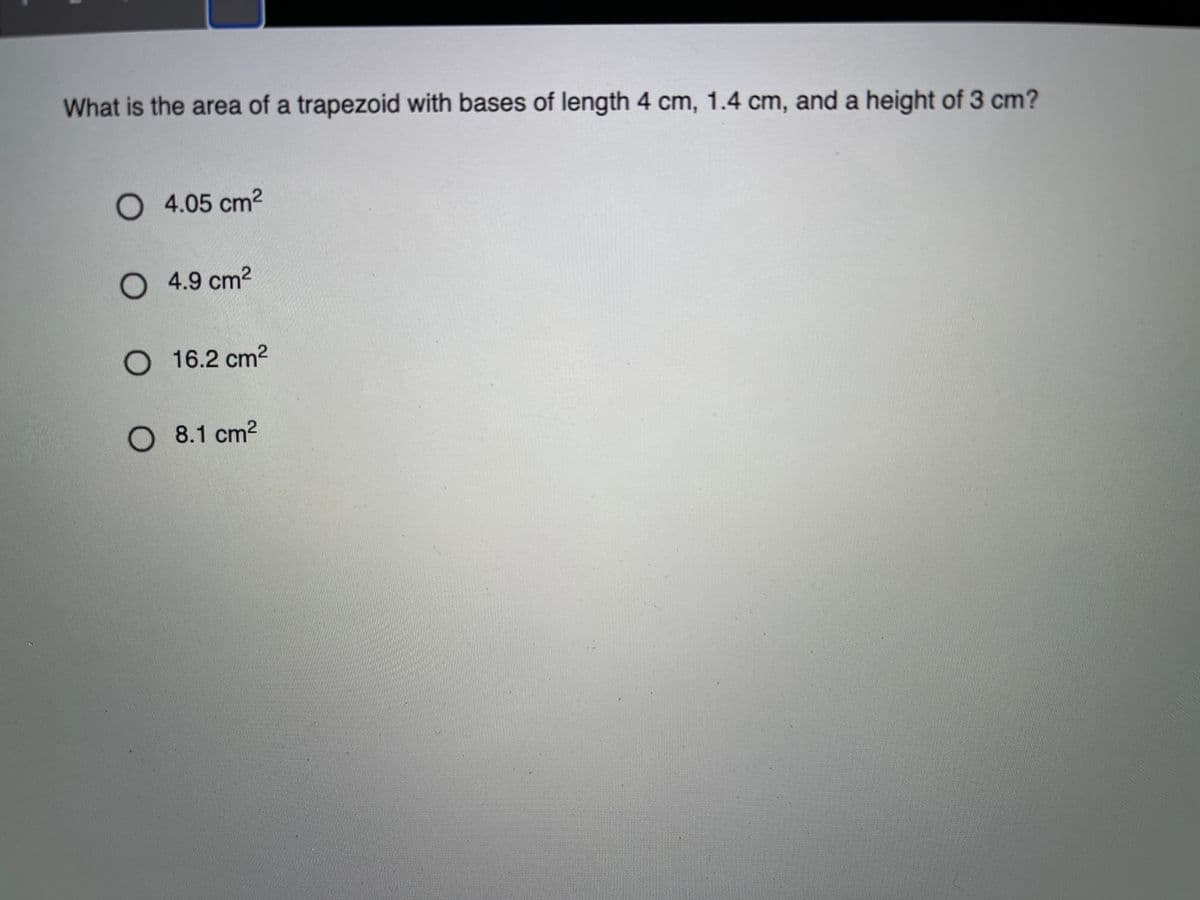 What is the area of a trapezoid with bases of length 4 cm, 1.4 cm, and a height of 3 cm?
O 4.05 cm2
O 4.9 cm2
O 16.2 cm2
O 8.1 cm2
