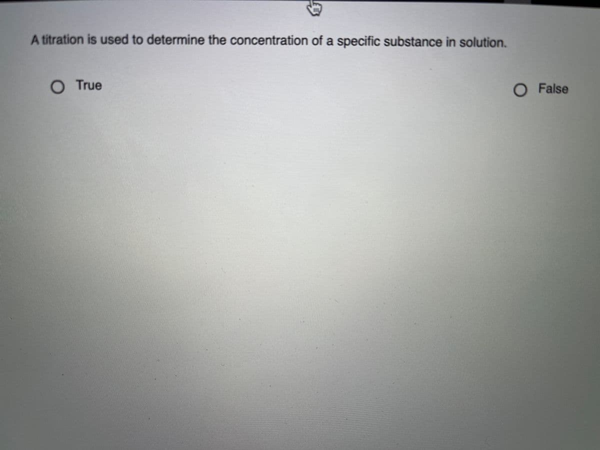 A titration is used to determine the concentration of a specific substance in solution.
O True
O False
