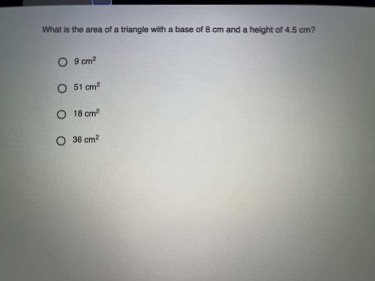 What is the area of a triangle with a base of 8 cm and a height of 4.5 cm?
O 9 cm2
O 51 cm2
O 18 cm2
O 36 cm2
