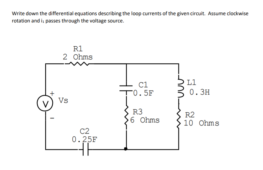Write down the differential equations describing the loop currents of the given circuit. Assume clockwise
rotation and is passes through the voltage source.
R1
2 Ohms
L1
C1
-0.5F
0. ЗН
Vs
V
R3
6 Ohms
R2
10 Ohms
C2
0.25F
