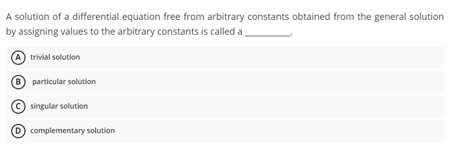 A solution of a differential equation free from arbitrary constants obtained from the general solution
by assigning values to the arbitrary constants is called a
A trivial solution
B particular solution
singular solution
D) complementary solution
