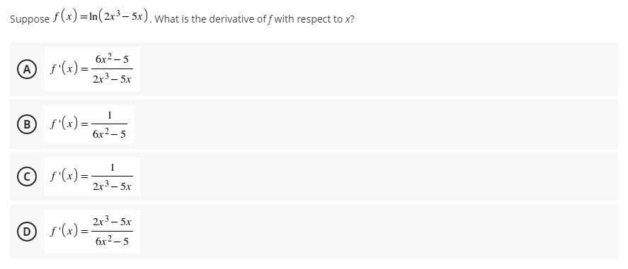 Suppose f(x) = In( 2x- 5x). What is the derivative of f with respect to x?
6x2 - 5
A f'(x) =-
2x3- 5x
Bf'(x)=
6x2 – 5
© s(x) =-
2x3- 5x
2x3 – 5x
r(x) =
6x2 - 5
