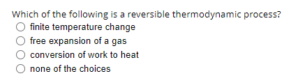 Which of the following is a reversible thermodynamic process?
O finite temperature change
O free expansion of a gas
conversion of work to heat
O none of the choices
